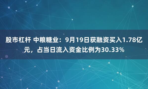 股市杠杆 中粮糖业：9月19日获融资买入1.78亿元，占当日流入资金比例为30.33%