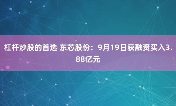 杠杆炒股的首选 东芯股份：9月19日获融资买入3.88亿元