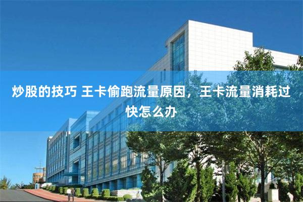 炒股的技巧 王卡偷跑流量原因,王卡流量消耗过快怎么办