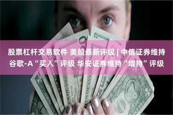 股票杠杆交易软件 美股最新评级 | 中信证券维持谷歌-A“买入”评级 华安证券维持“增持”评级