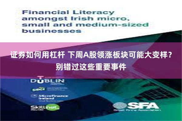 证券如何用杠杆 下周A股领涨板块可能大变样？别错过这些重要事件