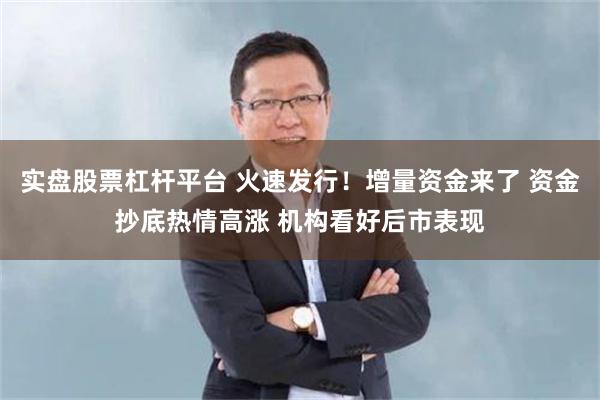 实盘股票杠杆平台 火速发行！增量资金来了 资金抄底热情高涨 机构看好后市表现