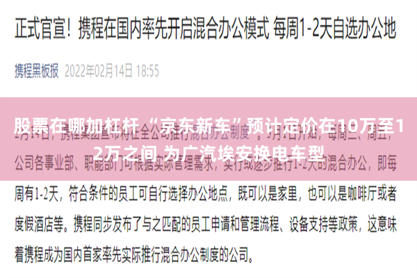 股票在哪加杠杆 “京东新车”预计定价在10万至12万之间 为广汽埃安换电车型