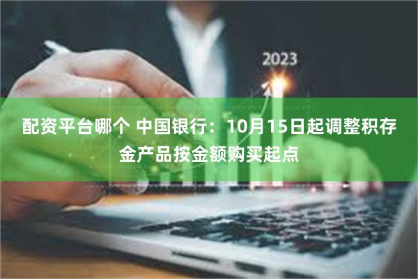 配资平台哪个 中国银行：10月15日起调整积存金产品按金额购买起点
