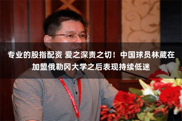 专业的股指配资 爱之深责之切!中国球员林葳在加盟俄勒冈大学之后表现持续低迷