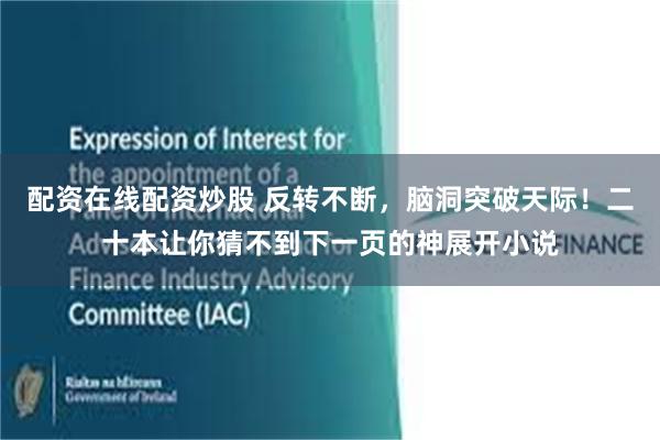 配资在线配资炒股 反转不断,脑洞突破天际!二十本让你猜不到下一页的神展开小说