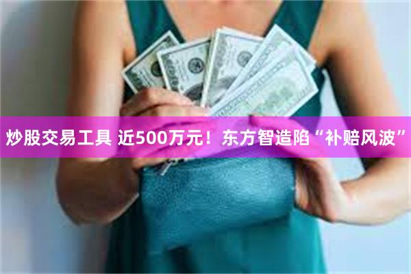 炒股交易工具 近500万元!东方智造陷“补赔风波”