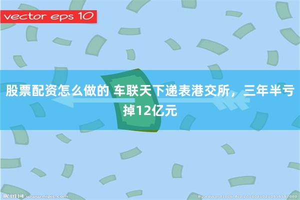 股票配资怎么做的 车联天下递表港交所,三年半亏掉12亿元