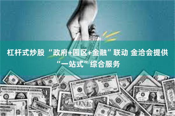 杠杆式炒股 “政府+园区+金融”联动 金洽会提供“一站式”综合服务