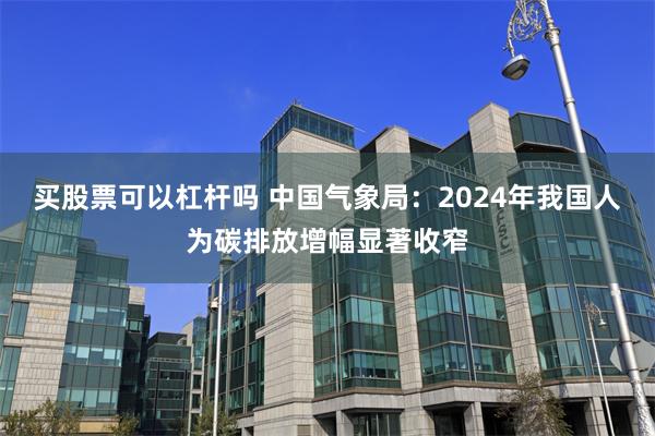 买股票可以杠杆吗 中国气象局：2024年我国人为碳排放增幅显著收窄