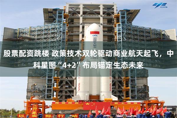 股票配资跳楼 政策技术双轮驱动商业航天起飞，中科星图“4+2”布局锚定生态未来