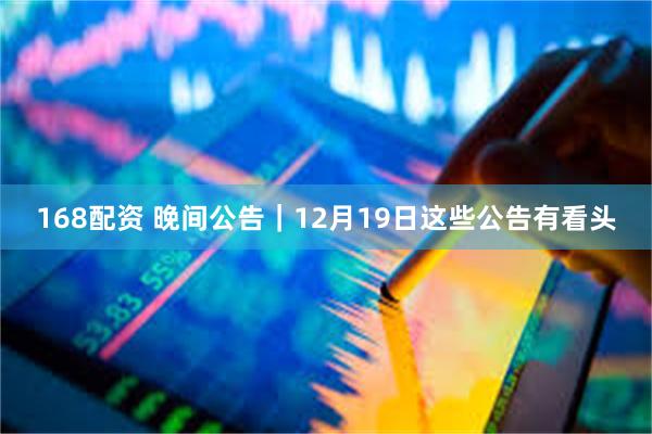 168配资 晚间公告｜12月19日这些公告有看头