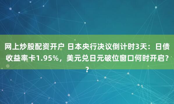网上炒股配资开户 日本央行决议倒计时3天:日债收益率卡1.95%,美元兑日元破位窗口何时开启?