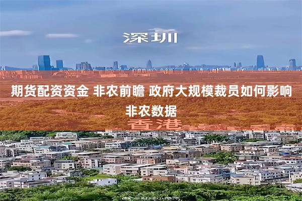 期货配资资金 非农前瞻 政府大规模裁员如何影响非农数据