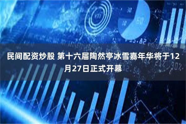 民间配资炒股 第十六届陶然亭冰雪嘉年华将于12月27日正式开幕