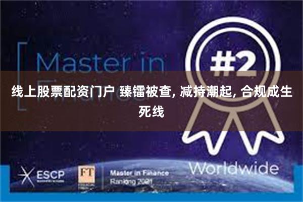 线上股票配资门户 臻镭被查, 减持潮起, 合规成生死线