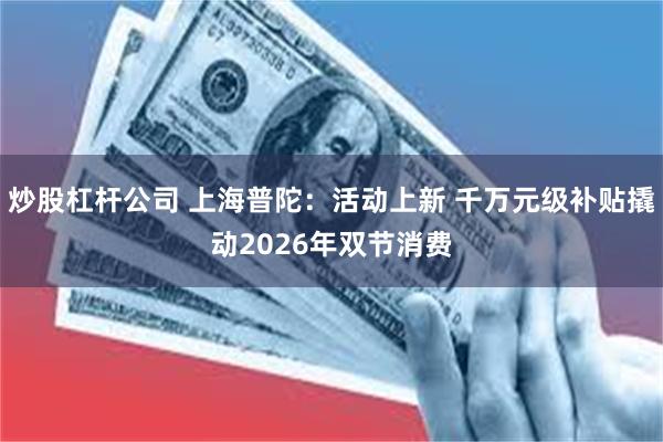 炒股杠杆公司 上海普陀：活动上新 千万元级补贴撬动2026年双节消费